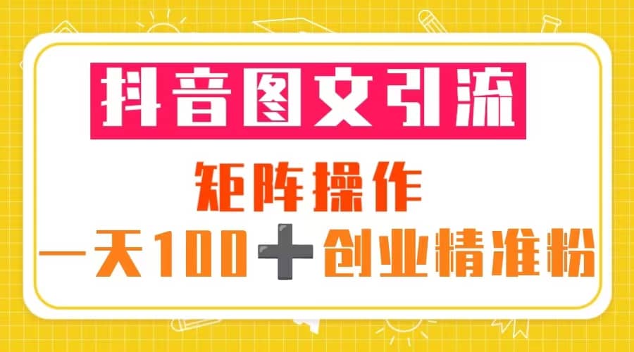 抖音图文引流 矩阵操作 一天100+创业精准粉（5节视频课+素材模板）-鬼谷创业网