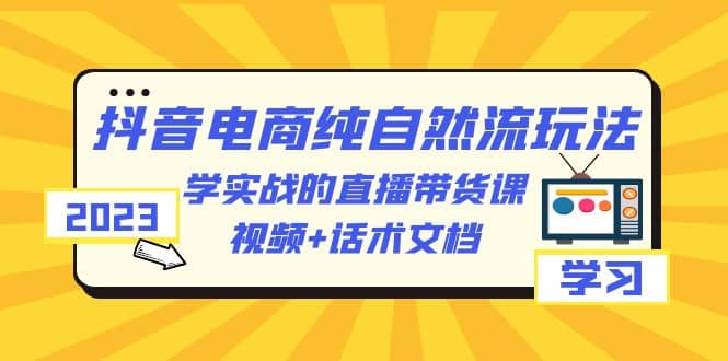 2023抖音电商·纯自然流玩法：学实战的直播带货课，视频+话术文档-鬼谷创业网