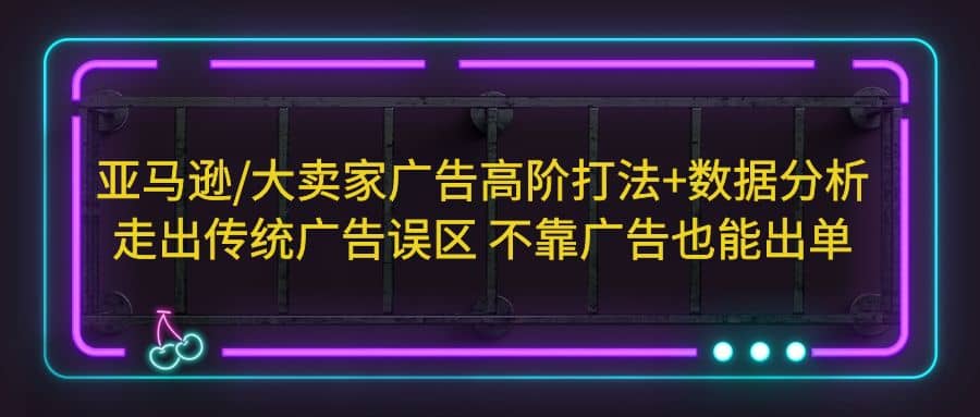 亚马逊/大卖家广告高阶打法+数据分析，走出传统广告误区 不靠广告也能出单-鬼谷创业网