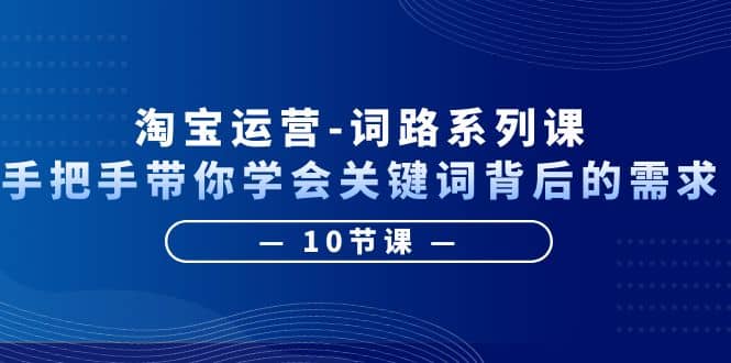 淘宝运营-词路系列课：手把手带你学会关键词背后的需求（10节课）-鬼谷创业网