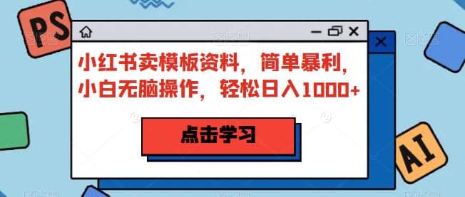 小红书卖模板资料，简单暴利，小白无脑操作，轻松日入1000+【揭秘】-鬼谷创业网