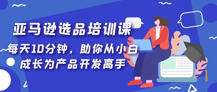 亚马逊选品培训课，每天10分钟，助你从小白成长为产品开发高手-鬼谷创业网