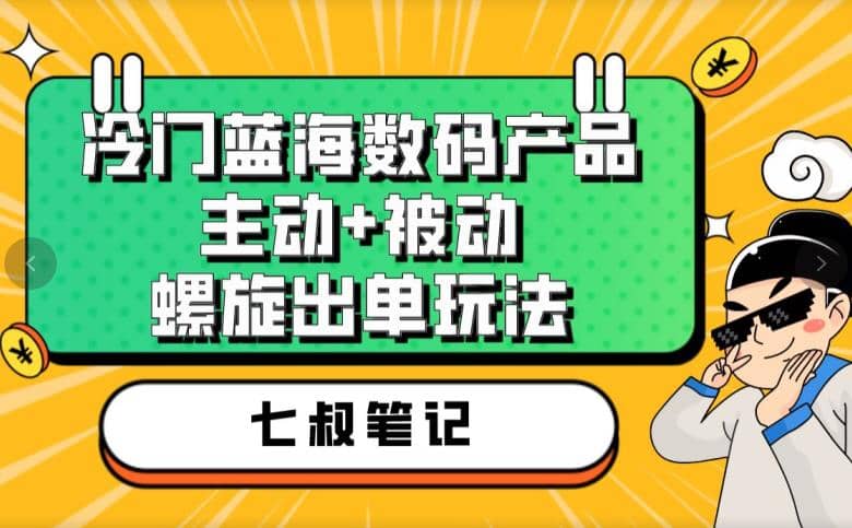 七叔冷门蓝海数码产品，主动+被动螺旋出单玩法，每天百分百出单-鬼谷创业网