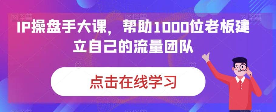 IP-操盘手大课，帮助1000位老板建立自己的流量团队（13节课）-鬼谷创业网