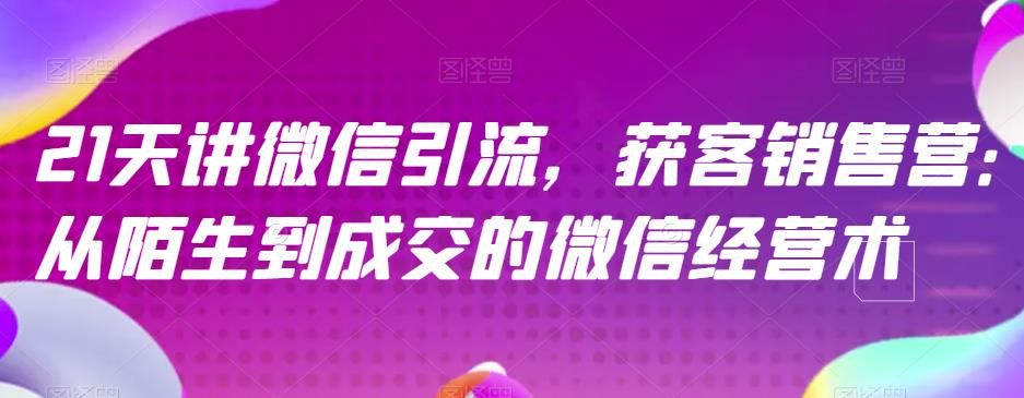 21天讲微信引流获客销售营，从陌生到成交的微信经营术-鬼谷创业网