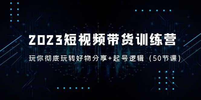 2023短视频带货训练营：带你彻底玩转好物分享+起号逻辑（50节课）-鬼谷创业网