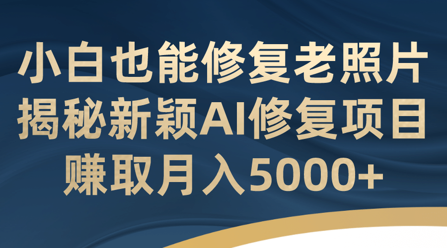 小白也能修复老照片！揭秘新颖AI修复项目，赚取月入5000+-鬼谷创业网