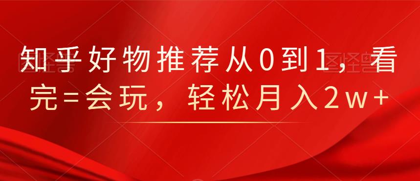 知乎好物推荐从0到1，看完=会玩，轻松月入2w+-鬼谷创业网