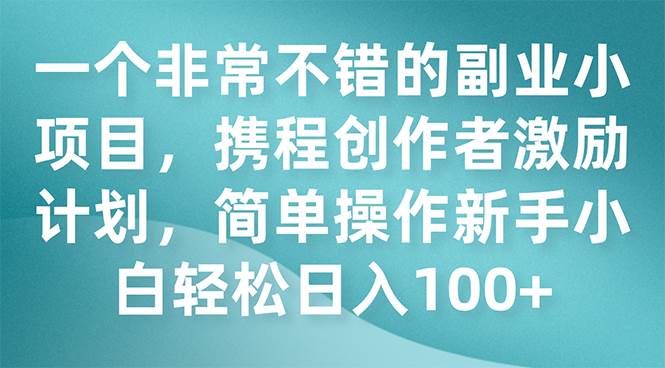 一个非常不错的副业小项目，携程创作者激励计划，简单操作新手小白日入100+-鬼谷创业网