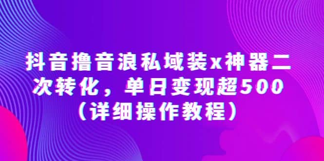 抖音撸音浪私域装x神器二次转化，单日变现超500（详细操作教程）-鬼谷创业网