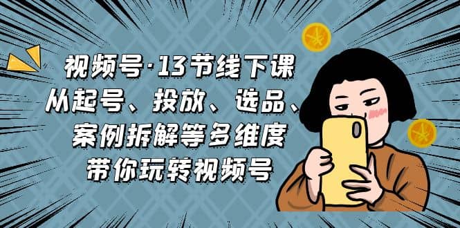 视频号·13节线下课，从起号、投放、选品、案例拆解等多维度带你玩转视频号-鬼谷创业网