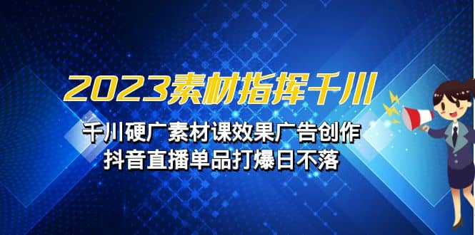 2023素材 指挥千川，千川硬广素材课效果广告创作，抖音直播单品打爆日不落-鬼谷创业网