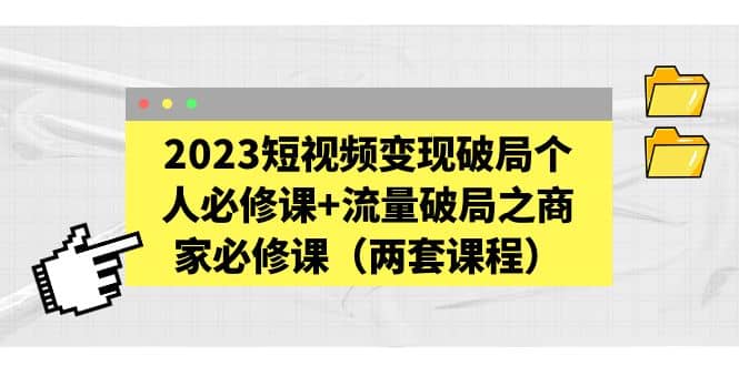 2023短视频变现破局个人必修课+流量破局之商家必修课（两套课程）-鬼谷创业网