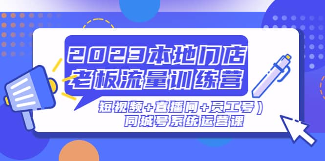 2023本地门店老板流量训练营（短视频+直播间+员工号）同城号系统运营课-鬼谷创业网