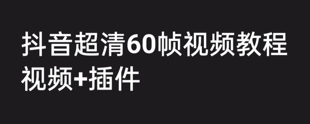 外面收费2300的抖音高清60帧视频教程，学会如何制作视频（教程+插件）-鬼谷创业网