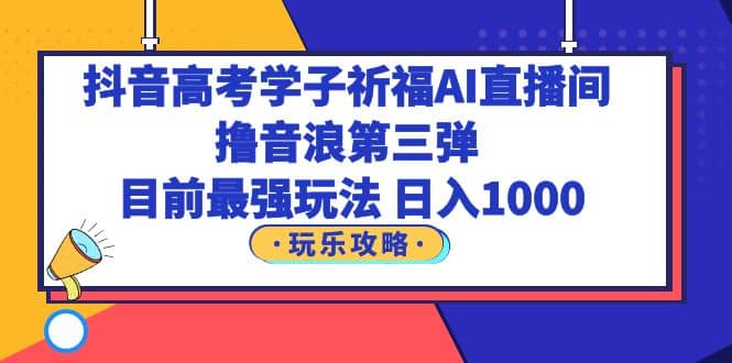 抖音高考学子祈福AI直播间，撸音浪第三弹，目前最强玩法，轻松日入1000-鬼谷创业网