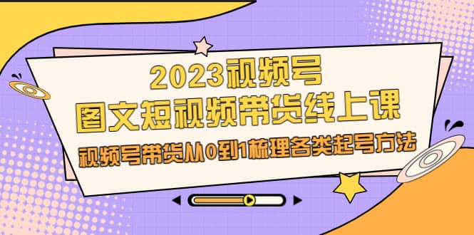 2023视频号-图文短视频带货线上课，视频号带货从0到1梳理各类起号方法-鬼谷创业网