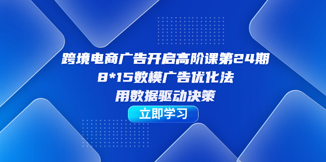 跨境电商-广告开启高阶课第24期，8*15数模广告优化法，用数据驱动决策-鬼谷创业网