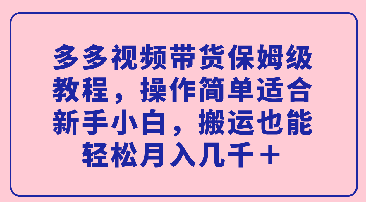 多多视频带货保姆级教程，操作简单适合新手小白，搬运也能轻松月入几千＋-鬼谷创业网