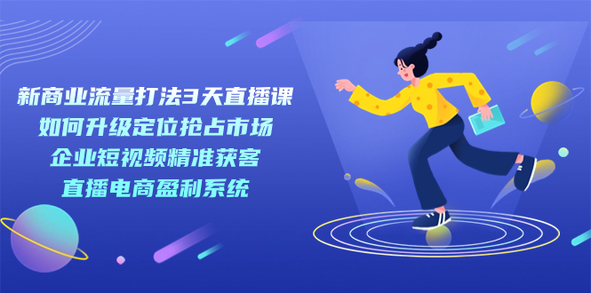 新商业-流量打法3天直播课：定位抢占市场 企业短视频获客 直播电商盈利系统-鬼谷创业网