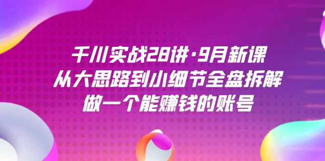 千川实战28讲·9月新课：从大思路到小细节全盘拆解，做一个能赚钱的账号-鬼谷创业网