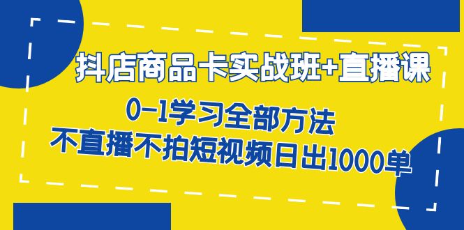 抖店商品卡实战班+直播课-8月 0-1学习全部方法 不直播不拍短视频日出1000单-鬼谷创业网