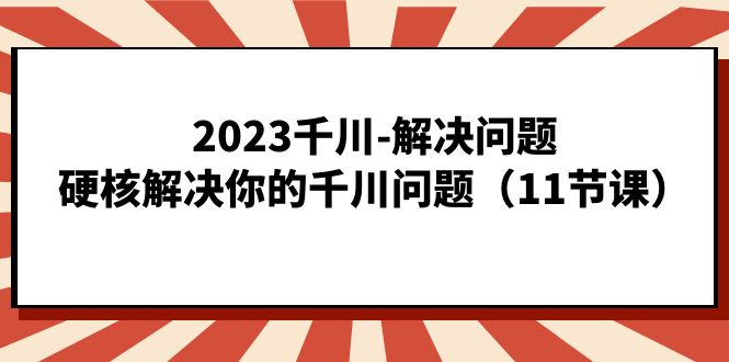 2023千川-解决问题，硬核解决你的千川问题（11节课）-鬼谷创业网