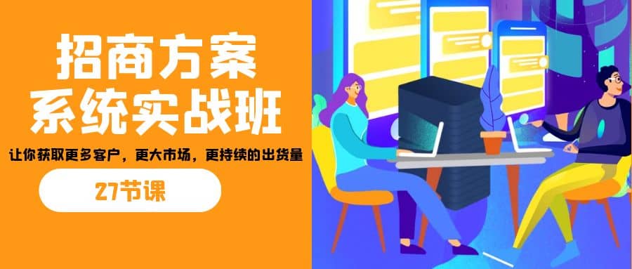 招商·方案系统实战班：让你获取更多客户，更大市场，更持续的出货量(27节)-鬼谷创业网