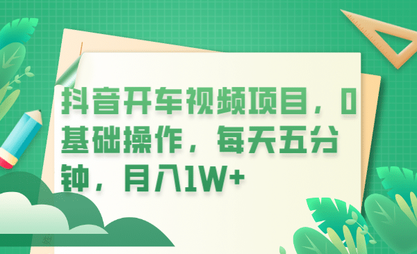 抖音开车视频项目，0基础操作，每天五分钟，月入1W+-鬼谷创业网