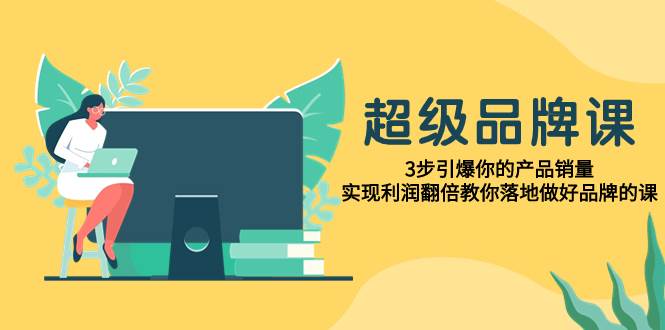 超级/品牌课，3步引爆你的产品销量，实现利润翻倍教你落地做好品牌的课-鬼谷创业网