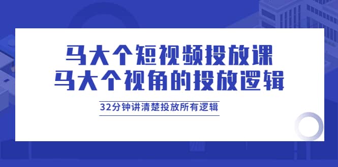 马大个短视频投放课，马大个视角的投放逻辑，32分钟讲清楚投放所有逻辑-鬼谷创业网