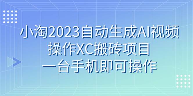 小淘2023自动生成AI视频操作XC搬砖项目，一台手机即可操作-鬼谷创业网