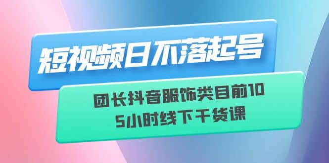 短视频日不落起号【6月11线下课】团长抖音服饰类目前10 5小时线下干货课-鬼谷创业网