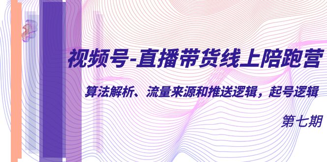 视频号-直播带货线上陪跑营第7期：算法解析、流量来源和推送逻辑，起号逻辑-鬼谷创业网