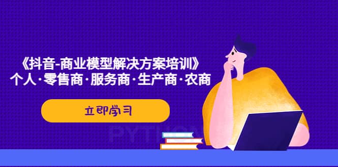 《抖音-商业-模型解决·方案培训》个人·零售商·服务商·生产商·农商-鬼谷创业网