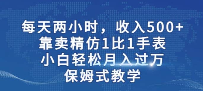 两小时，收入500+，靠卖精仿1比1手表，小白轻松月入过万！保姆式教学-鬼谷创业网