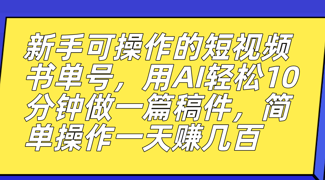 新手可操作的短视频书单号，用AI轻松10分钟做一篇稿件，一天轻松赚几百-鬼谷创业网