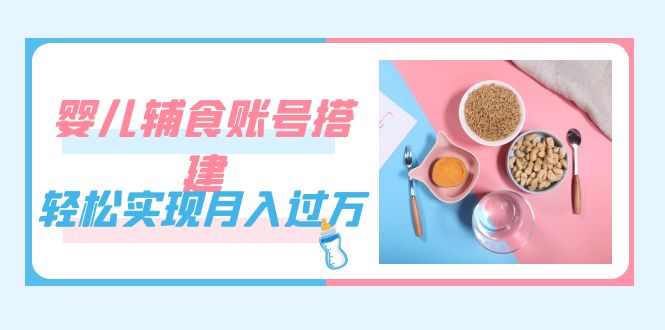 紧跟时代发展，婴儿辅食账号搭建，轻松实现月入过万（教程+素材）-鬼谷创业网