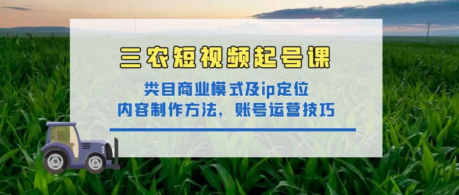 三农短视频起号课：三农类目商业模式及ip定位，内容制作方法，账号运营技巧-鬼谷创业网