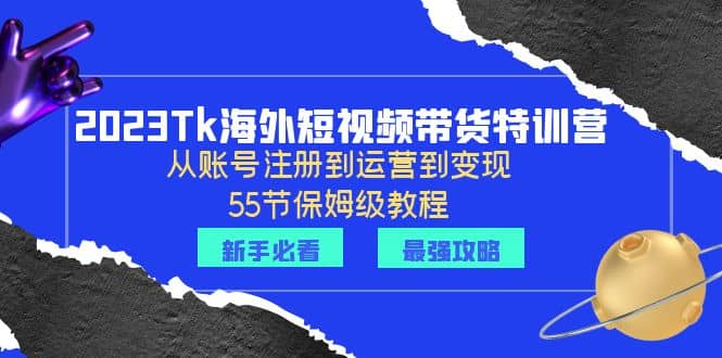 2023Tk海外-短视频带货特训营：从账号注册到运营到变现-55节保姆级教程-鬼谷创业网