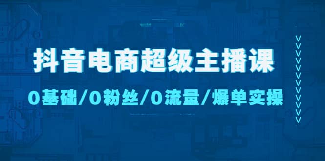 抖音电商超级主播课：0基础、0粉丝、0流量、爆单实操-鬼谷创业网