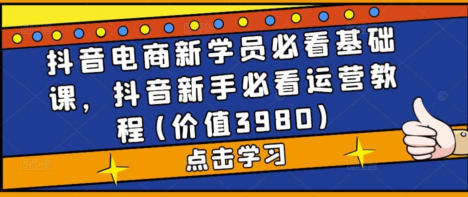 抖音电商新学员必看基础课，抖音新手必看运营教程(价值3980)-鬼谷创业网