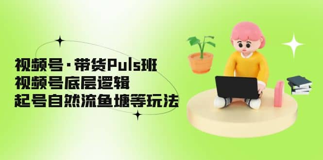 视频号·带货Puls班，视频号底层逻辑，起号自然流鱼塘等玩法-鬼谷创业网