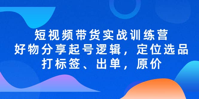 短视频带货实战训练营，好物分享起号逻辑，定位选品打标签、出单，原价-鬼谷创业网