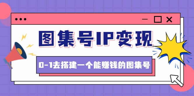 图集号IP变现，0-1去搭建一个能ZQ的图集号（文档+资料+视频）无水印-鬼谷创业网