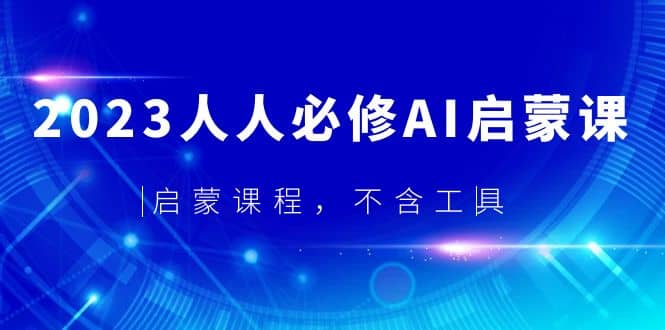 2023人人必修·AI启蒙课，启蒙课程，不含工具-鬼谷创业网