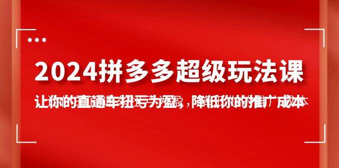 2024拼多多-超级玩法课，让你的直通车扭亏为盈，降低你的推广成本-7节课-鬼谷创业网