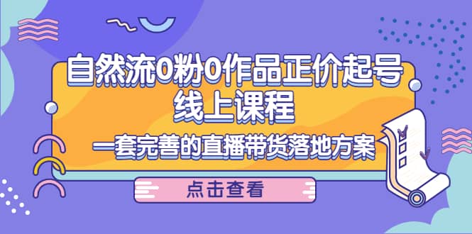 自然流0粉0作品正价起号线上课程：一套完善的直播带货落地方案-鬼谷创业网