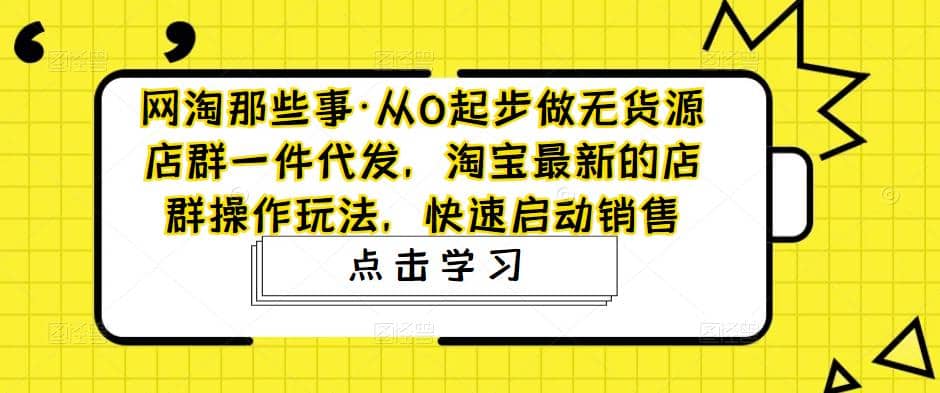 从0起步做无货源店群一件代发，淘宝最新的店群操作玩法，快速启动销售-鬼谷创业网