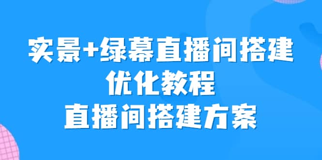 实景+绿幕直播间搭建优化教程，直播间搭建方案-鬼谷创业网